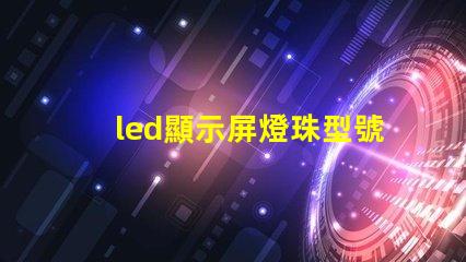 led顯示屏燈珠型號規格 高亮度led燈珠的型號規格